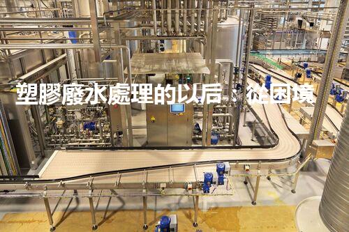 塑膠廢水處理的以后：從困境到突破？